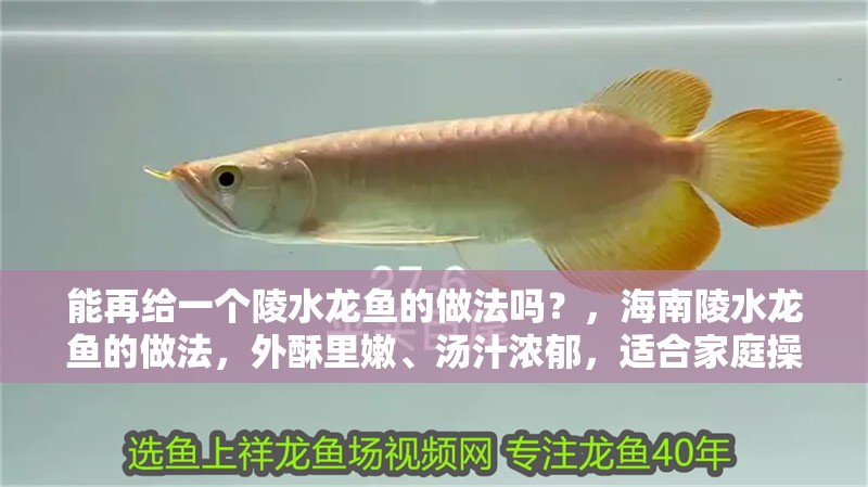 能再給一個陵水龍魚的做法嗎？，海<strong><mark>南陵</mark></strong>水龍魚的做法，外酥里嫩、湯汁濃郁，適合家庭操作