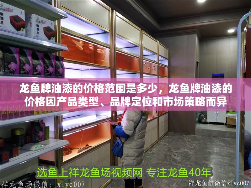 龍魚牌油漆的價格范圍是多少，龍魚牌油漆的價格因產(chǎn)品類型、品牌定位和市場策略而異