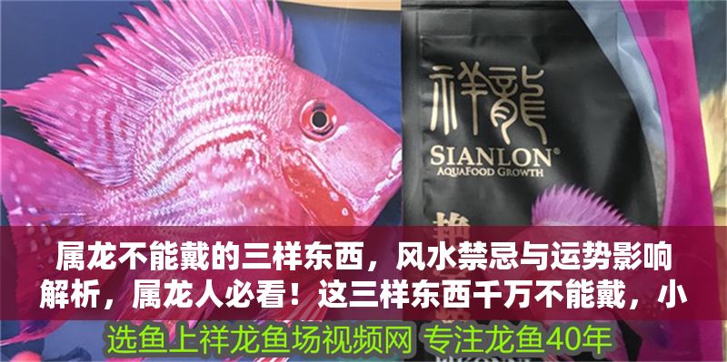 屬龍不能戴的三樣?xùn)|西，風(fēng)水禁忌與運(yùn)勢(shì)影響解析，屬龍人必看！這三樣?xùn)|西千萬(wàn)不能戴，小心壞了風(fēng)水影響運(yùn)勢(shì)