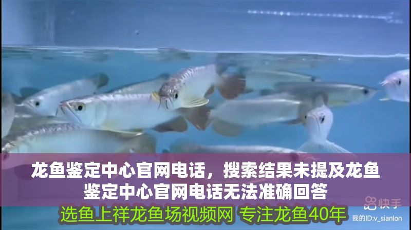 龍魚鑒定中心官網電話，搜索結果未提及龍魚鑒定中心官網電話無法準確回答