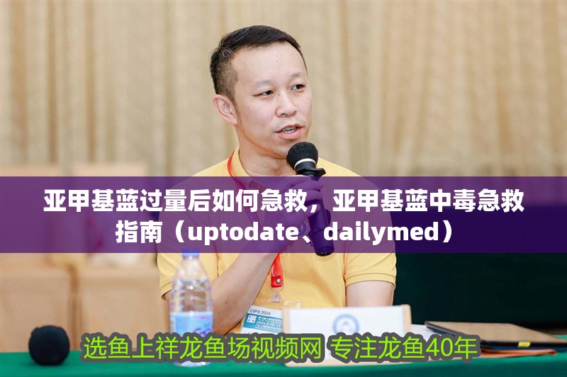 亞甲基藍(lán)過(guò)量后如何急救，亞甲基藍(lán)中毒急救指南（uptodate、dailymed） 亞甲基藍(lán)過(guò)量后如何急救，亞甲基藍(lán)中毒急救指南（uptodate、dailymed） 龍魚(yú)百科