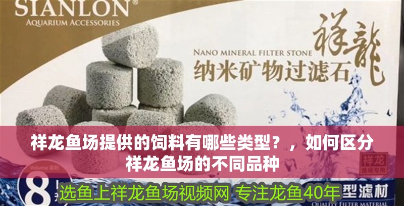 祥龍魚場提供的飼料有哪些類型？，如何區分祥龍魚場的不同品種 祥龍魚場提供的飼料有哪些類型？，如何區分祥龍魚場的不同品種 龍魚百科