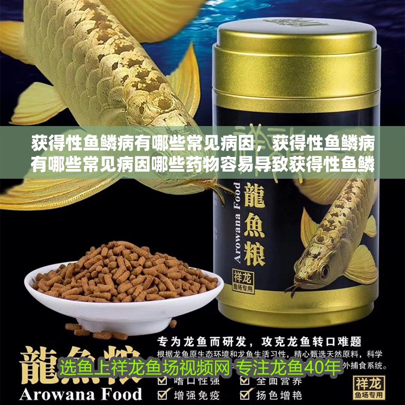 獲得性魚鱗病有哪些常見病因，獲得性魚鱗病有哪些常見病因哪些藥物容易導致獲得性魚鱗病 獲得性魚鱗病有哪些常見病因，獲得性魚鱗病有哪些常見病因哪些藥物容易導致獲得性魚鱗病 龍魚百科