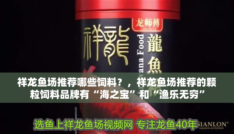 祥龍魚場推薦哪些飼料？，祥龍魚場推薦的顆粒飼料品牌有“海之寶”和“漁樂無窮”