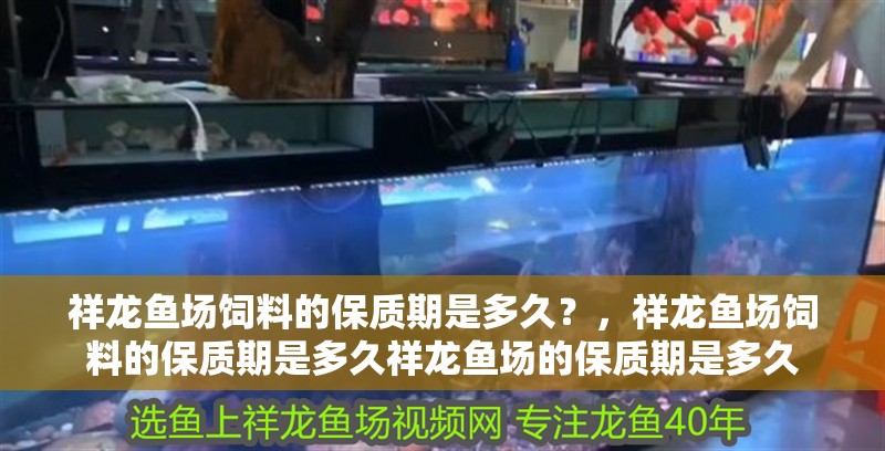 祥龍魚場(chǎng)飼料的保質(zhì)期是多久？，祥龍魚場(chǎng)飼料的保質(zhì)期是多久祥龍魚場(chǎng)的保質(zhì)期是多久