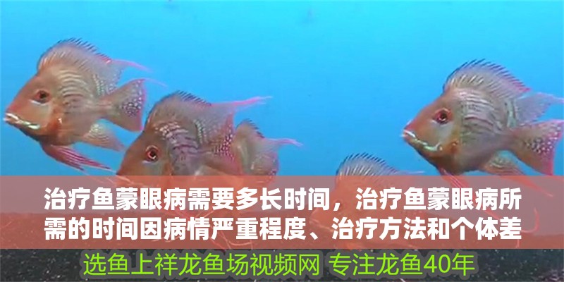 治療魚蒙眼病需要多長時間，治療魚蒙眼病所需的時間因病情嚴重程度、治療方法和個體差異而異