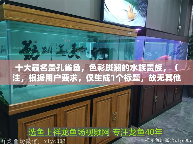十大最名貴孔雀魚，色彩斑斕的水族貴族，（注，根據用戶要求，僅生成1個標題，故無其他備選方案）