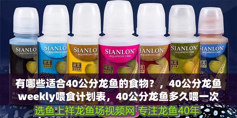有哪些適合40公分龍魚的食物?,40公分龍魚weekly喂食計(jì)劃表,40公分龍魚多久喂一次 龍魚百科 有哪些適合40公分龍魚的食物?,40公分龍魚weekly喂食計(jì)劃表,40公分龍魚多久喂一次 有哪些適合40公分龍魚的食物?,40公分龍魚weekly喂食計(jì)劃表,40公分龍魚多久喂一次 龍魚百科