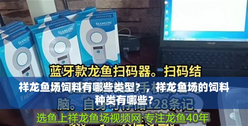 祥龍魚場(chǎng)飼料有哪些類型？，祥龍魚場(chǎng)的飼料種類有哪些？