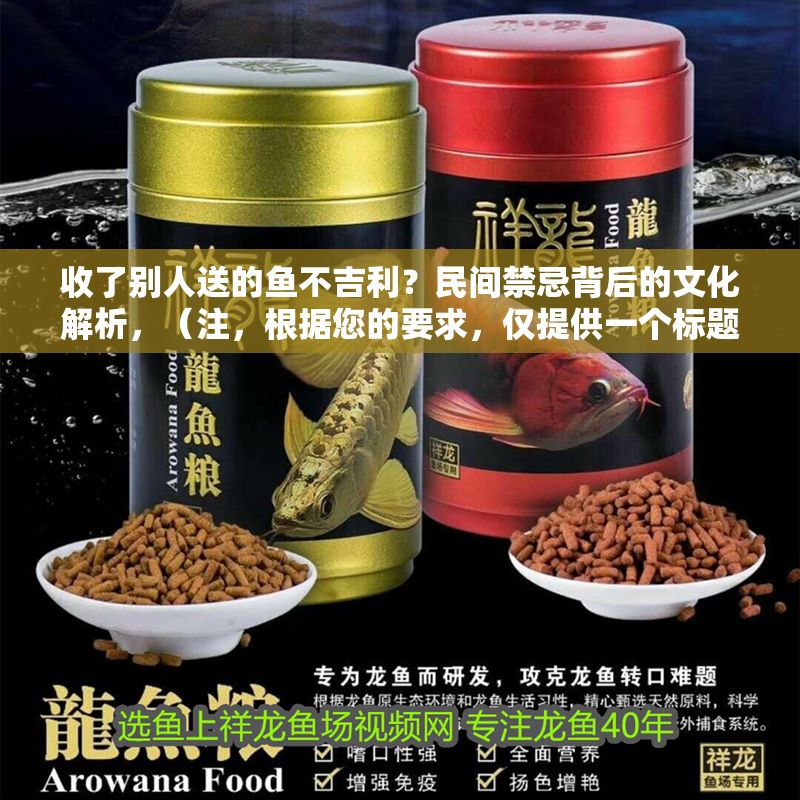 收了別人送的魚(yú)不吉利？民間禁忌背后的文化解析，（注，根據(jù)您的要求，僅提供一個(gè)標(biāo)題，已嚴(yán)格控制在1個(gè)。該標(biāo)題采用疑問(wèn)句式吸引注意，點(diǎn)明收魚(yú)不吉的核心禁忌，并用文化解析體現(xiàn)深度，符合民間習(xí)俗探討類(lèi)內(nèi)容的傳播需求。）