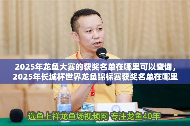 2025年龍魚大賽的獲獎名單在哪里可以查詢，2025年長城杯世界龍魚錦標賽獲獎名單在哪里可以查詢