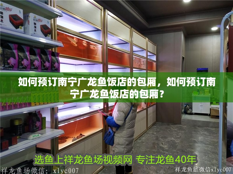 如何預訂南寧廣龍魚飯店的包廂，如何預訂南寧廣龍魚飯店的包廂？