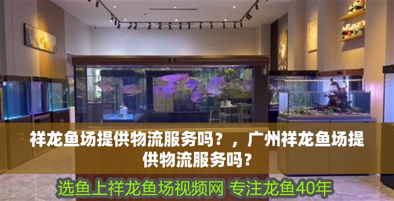 祥龍魚場提供物流服務嗎？，廣州祥龍魚場提供物流服務嗎？