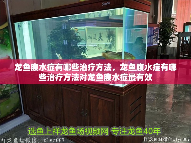 龍魚腹水癥有哪些治療方法，龍魚腹水癥有哪些治療方法對龍魚腹水癥最有效