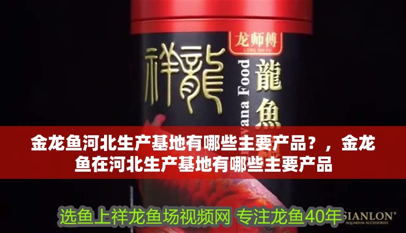 金龍魚河北生產基地有哪些主要產品？，金龍魚在河北生產基地有哪些主要產品