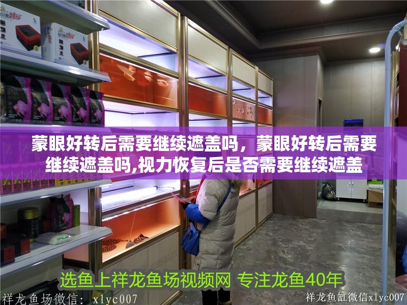 蒙眼好轉后需要繼續遮蓋嗎，蒙眼好轉后需要繼續遮蓋嗎,視力恢復后是否需要繼續遮蓋