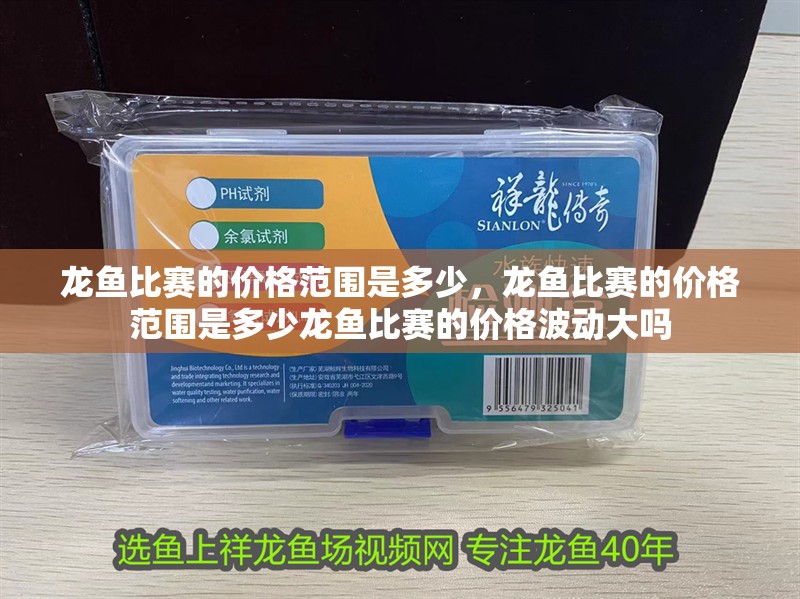 龍魚比賽的價格范圍是多少，龍魚比賽的價格范圍是多少龍魚比賽的價格波動大嗎