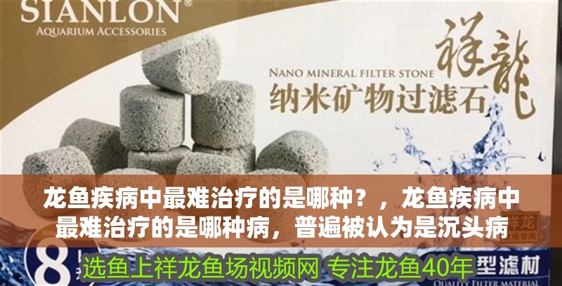 龍魚疾病中最難治療的是哪種？，龍魚疾病中最難治療的是哪種病，普遍被認為是沉頭病