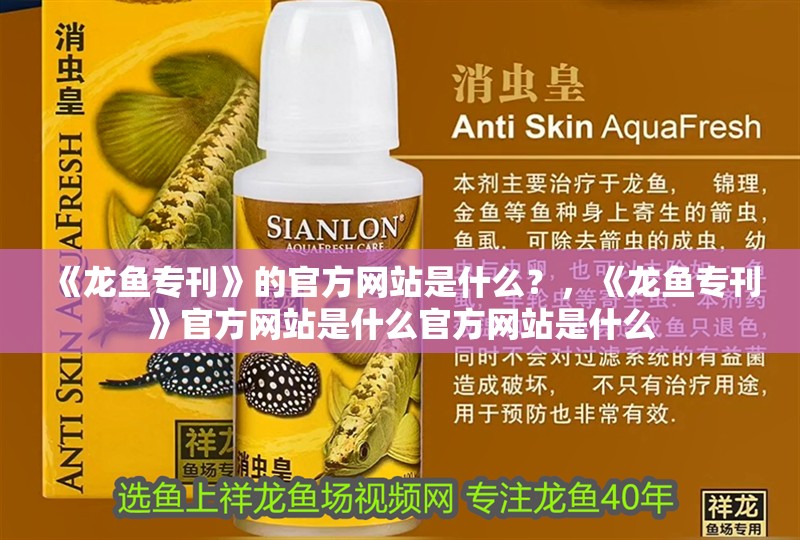 《龍魚(yú)專刊》的官方網(wǎng)站是什么？，《龍魚(yú)專刊》官方網(wǎng)站是什么官方網(wǎng)站是什么 《龍魚(yú)專刊》的官方網(wǎng)站是什么？，《龍魚(yú)專刊》官方網(wǎng)站是什么官方網(wǎng)站是什么 龍魚(yú)百科