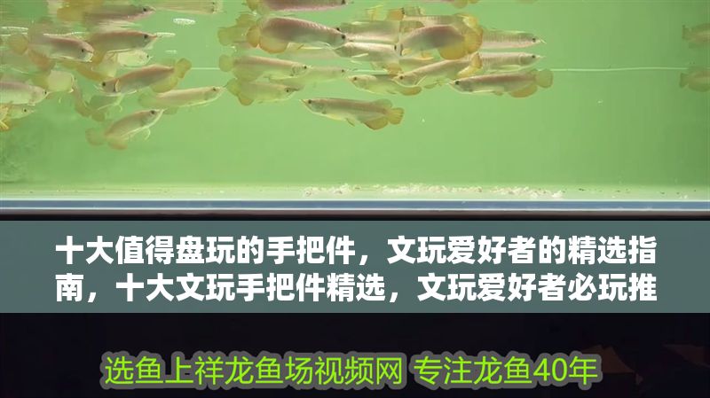 十大值得盤玩的手把件，文玩愛好者的精選指南，十大文玩手把件精選，文玩愛好者必玩推薦