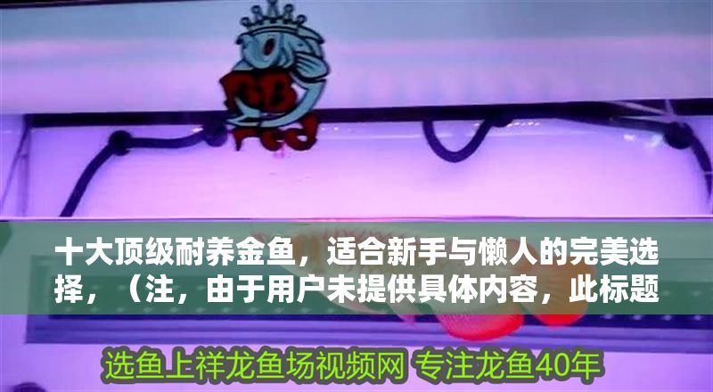 十大頂級耐養金魚，適合新手與懶人的完美選擇，（注，由于用戶未提供具體內容，此標題是基于常見金魚飼養話題的通用示例。若需更精準的標題，請補充相關內容細節。） 十大頂級耐養金魚，適合新手與懶人的完美選擇，（注，由于用戶未提供具體內容，此標題是基于常見金魚飼養話題的通用示例。若需更精準的標題，請補充相關內容細節。） 龍魚百科 第1張