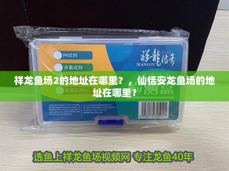 祥龍魚場2的地址在哪里？，仙恬安龍魚場的地址在哪里？