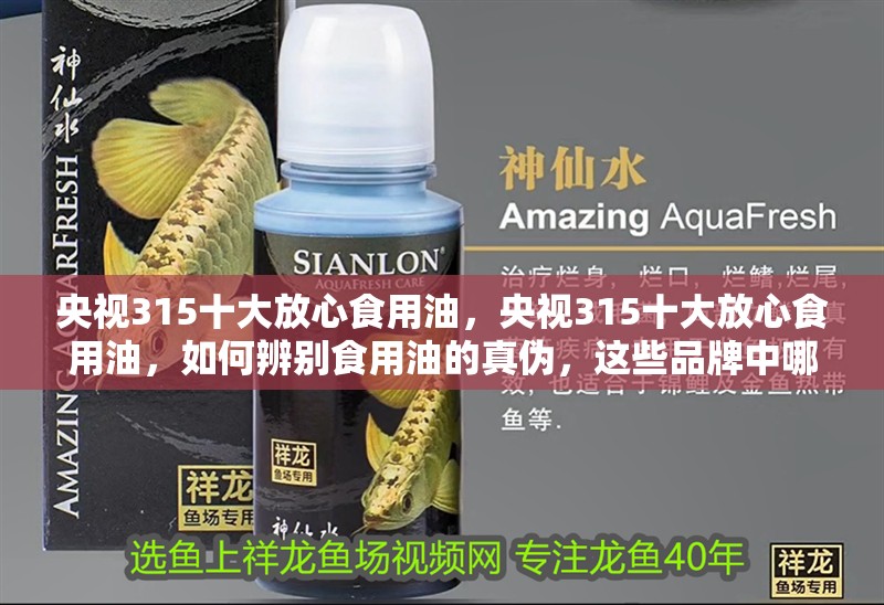 央視315十大放心食用油，央視315十大放心食用油，如何辨別食用油的真?zhèn)危@些品牌中哪個(gè)性價(jià)比最高