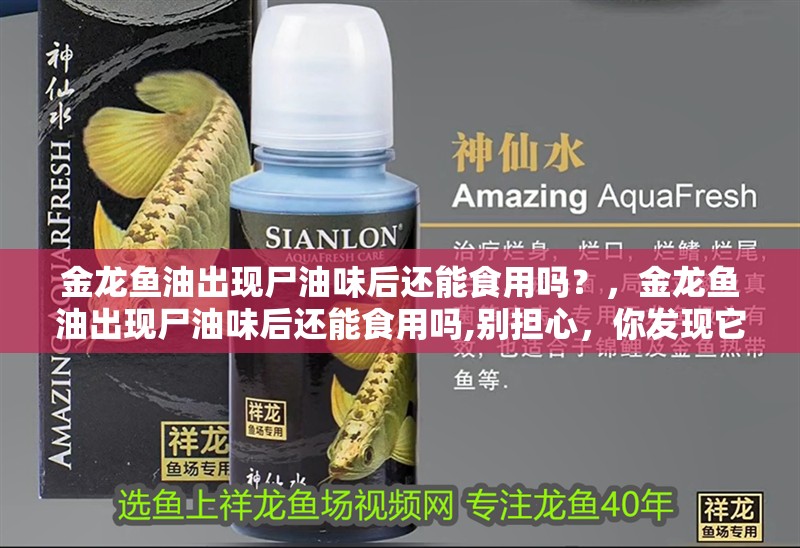 金龍魚油出現尸油味后還能食用嗎？，金龍魚油出現尸油味后還能食用嗎,別擔心，你發現它有異常氣味