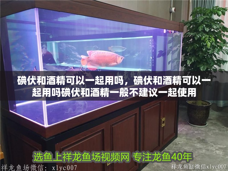 碘伏和酒精可以一起用嗎，碘伏和酒精可以一起用嗎碘伏和酒精一般不建議一起使用