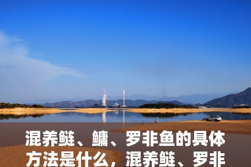 混養鰱、鳙、羅非魚的具體方法是什么，混養鰱、羅非魚是一種高效的水產養殖技術