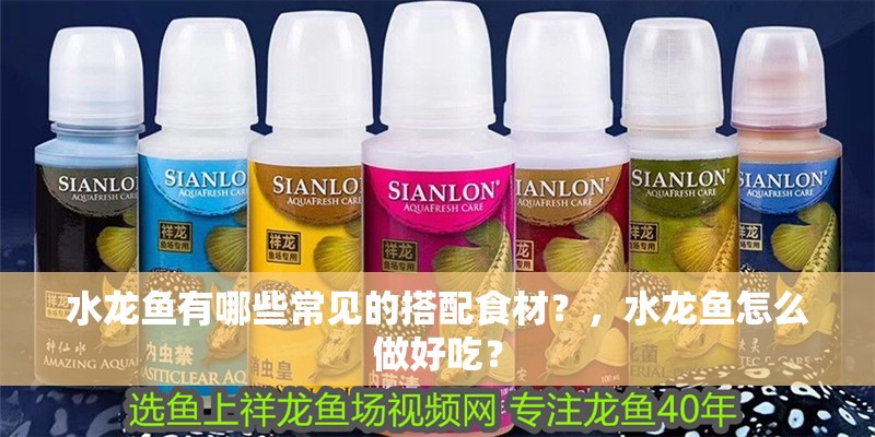 水龍魚有哪些常見的搭配食材？，水龍魚怎么做好吃？