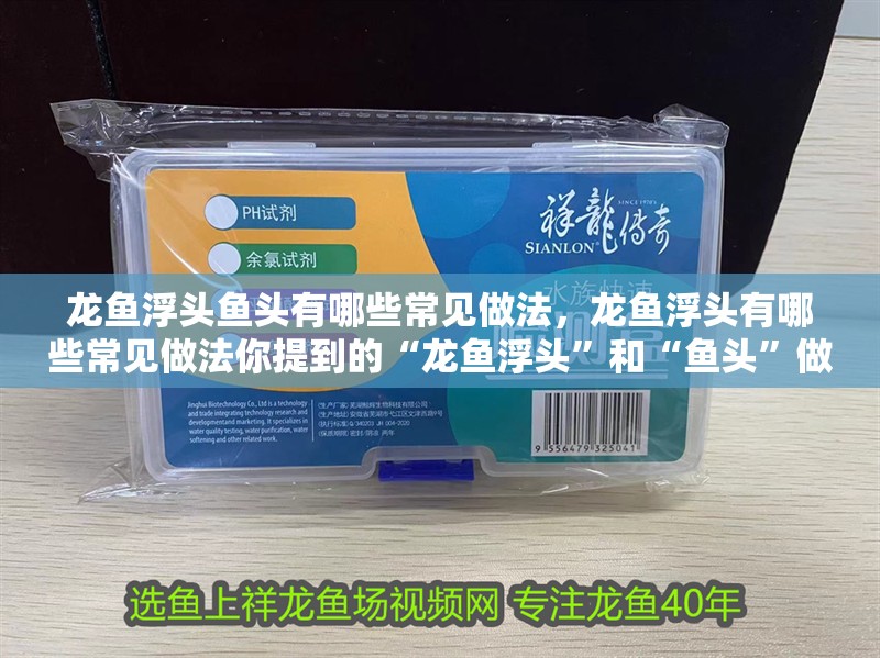 龍魚浮頭魚頭有哪些常見做法，龍魚浮頭有哪些常見做法你提到的“龍魚浮頭”和“魚頭”做法
