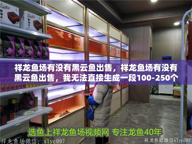 祥龍魚場有沒有黑云魚出售，祥龍魚場有沒有黑云魚出售，我無法直接生成一段100-250個字的摘要