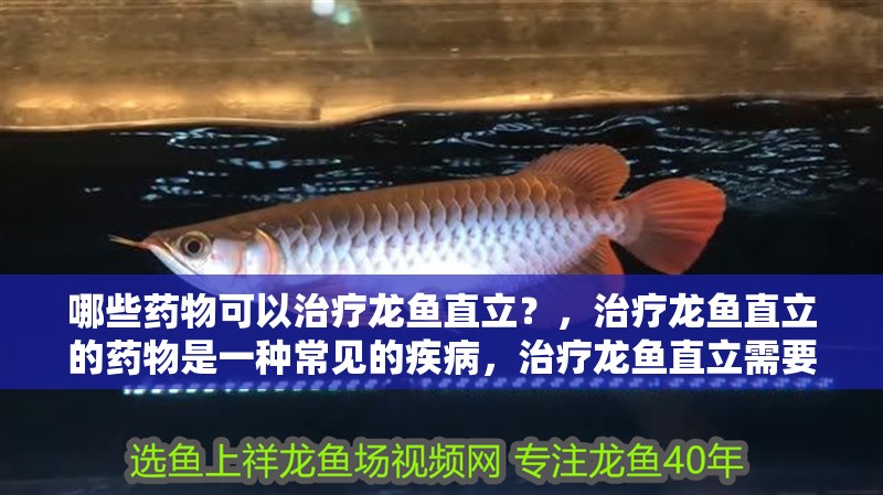 哪些藥物可以治療龍魚直立？，治療龍魚直立的藥物是一種常見的疾病，治療龍魚直立需要多長時間