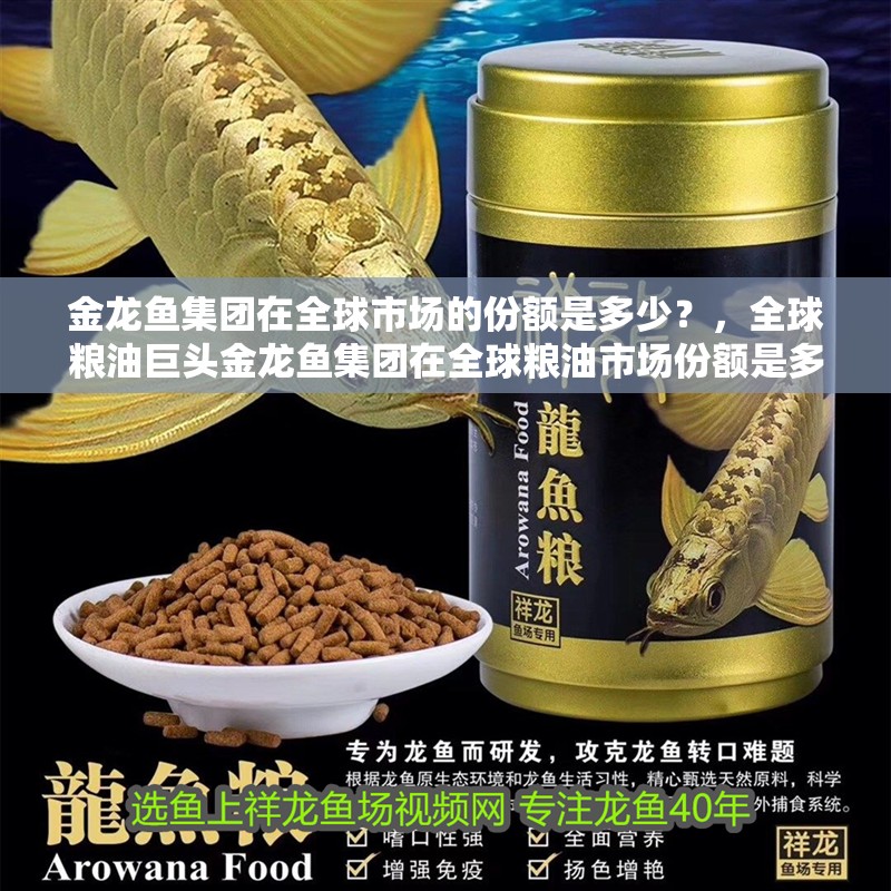 金龍魚集團在全球市場的份額是多少？，全球糧油巨頭金龍魚集團在全球糧油市場份額是多少