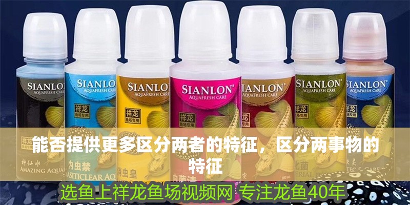 能否提供更多區(qū)分兩者的特征,區(qū)分兩事物的特征