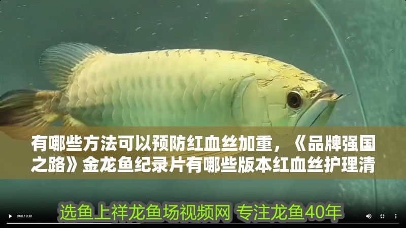 有哪些方法可以預(yù)防紅血絲加重，《品牌強國之路》金龍魚紀錄片有哪些版本紅血絲護理清單