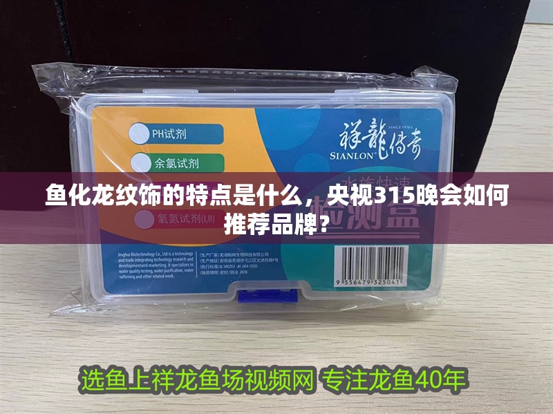 魚化龍紋飾的特點(diǎn)是什么，央視315晚會如何推薦品牌？