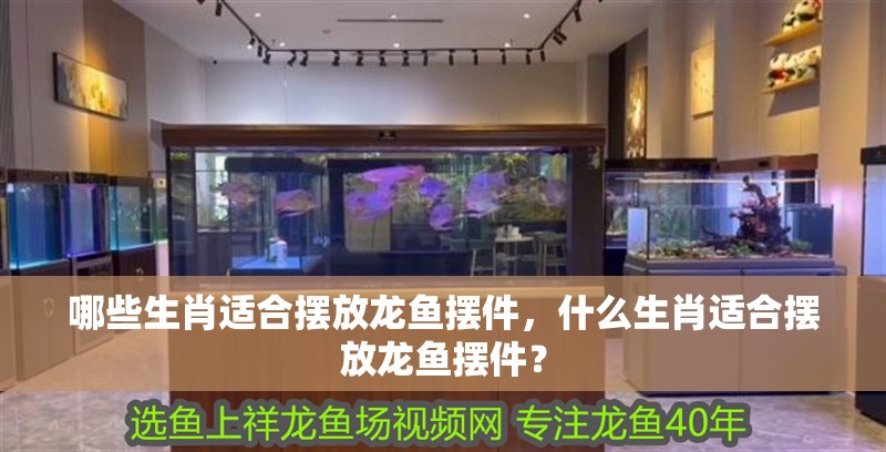 哪些生肖適合擺放龍魚擺件，什么生肖適合擺放龍魚擺件？