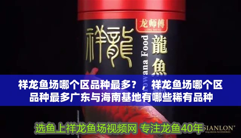 祥龍魚場哪個區品種最多？，祥龍魚場哪個區品種最多廣東與海南基地有哪些稀有品種