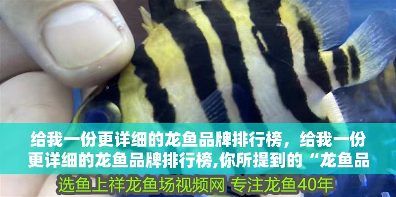 給我一份更詳細(xì)的龍魚(yú)品牌排行榜，給我一份更詳細(xì)的龍魚(yú)品牌排行榜,你所提到的“龍魚(yú)品牌排行榜”可能涉及多個(gè)理解維度