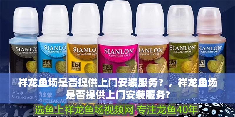 祥龍魚場是否提供上門安裝服務？，祥龍魚場是否提供上門安裝服務?