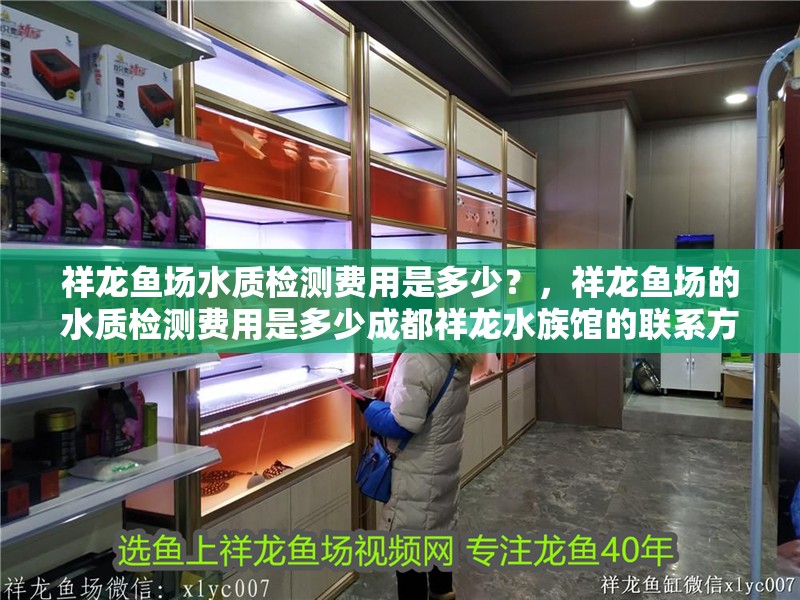 祥龍魚場水質檢測費用是多少？，祥龍魚場的水質檢測費用是多少成都祥龍水族館的聯系方式是什么