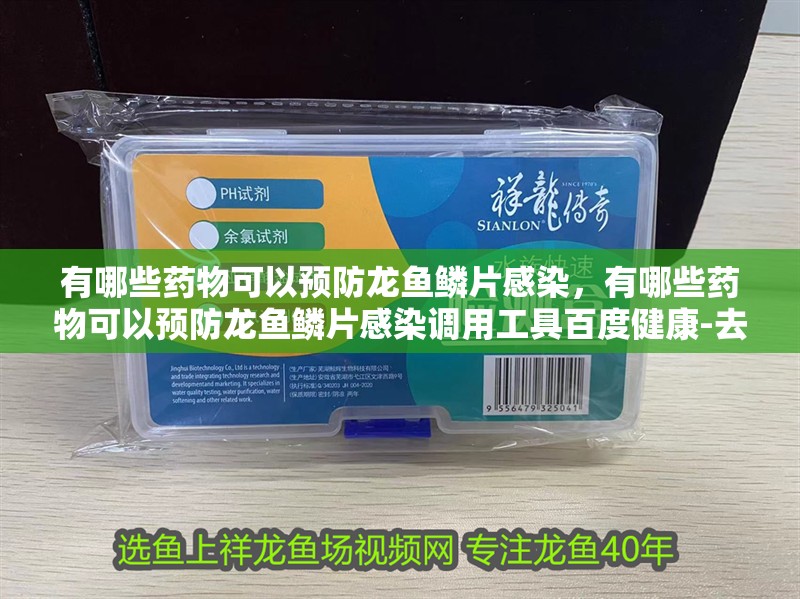 有哪些藥物可以預防龍魚鱗片感染，有哪些藥物可以預防龍魚鱗片感染調用工具百度健康-去問診