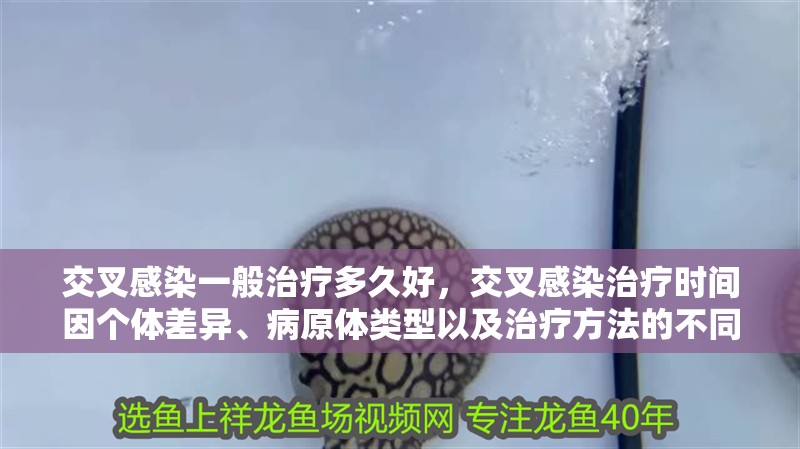交叉感染一般治療多久好，交叉感染治療時間因個體差異、病原體類型以及治療方法的不同而異