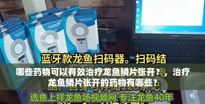 哪些藥物可以有效治療龍魚鱗片張開？，治療龍魚鱗片張開的藥物有哪些？