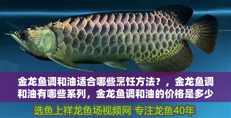 金龍魚調和油適合哪些烹飪方法？，金龍魚調和油有哪些系列，金龍魚調和油的價格是多少？