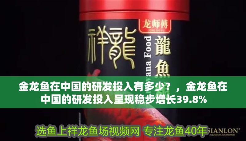 金龍魚(yú)在中國(guó)的研發(fā)投入有多少？，金龍魚(yú)在中國(guó)的研發(fā)投入呈現(xiàn)穩(wěn)步增長(zhǎng)39.8%