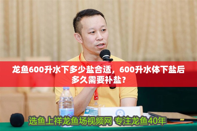 龍魚(yú)600升水下多少鹽合適，600升水體下鹽后多久需要補(bǔ)鹽？