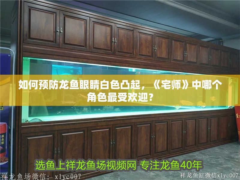 如何預防龍魚眼睛白色凸起，《宅師》中哪個角色最受歡迎？